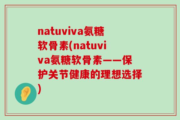 natuviva氨糖软骨素(natuviva氨糖软骨素——保护关节健康的理想选择) natuviva氨糖软骨素(natuviva氨糖软骨素——保护关节健康的理想选择)