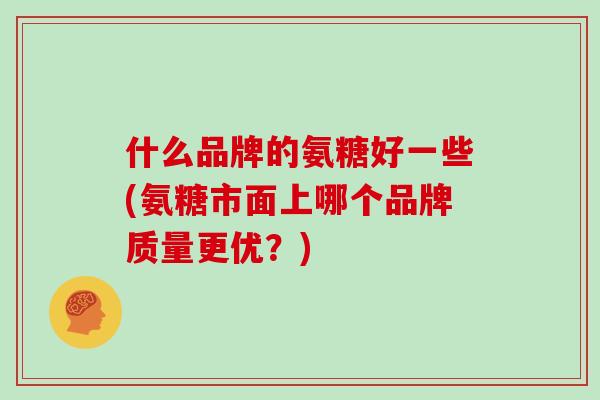 什么品牌的氨糖好一些(氨糖市面上哪个品牌质量更优?) 什么品牌的氨糖好一些(氨糖市面上哪个品牌质量更优?)