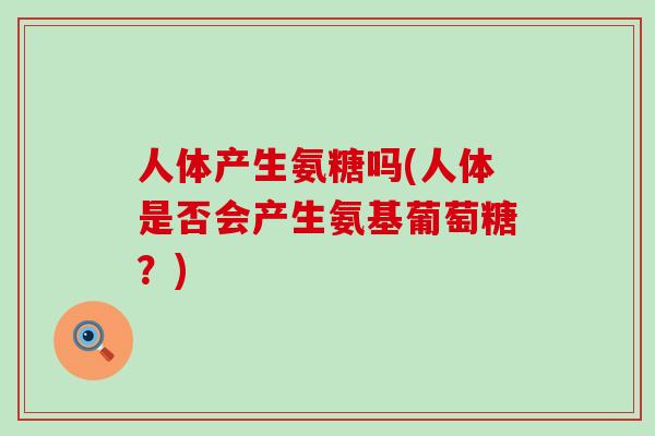人体产生氨糖吗(人体是否会产生氨基葡萄糖？)