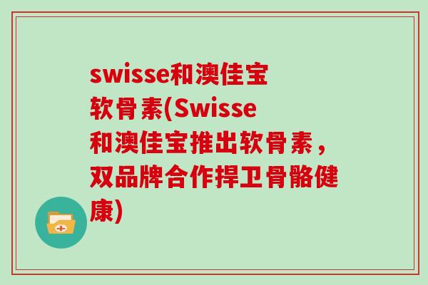 swisse和澳佳宝软骨素(Swisse和澳佳宝推出软骨素,双品牌合作捍卫骨骼健康) swisse和澳佳宝软骨素(Swisse和澳佳宝推出软骨素,双品牌合作捍卫骨骼健康)