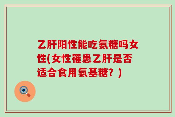 阳性能吃氨糖吗女性(女性罹患是否适合食用氨基糖?) 阳性能吃氨糖吗女性(女性罹患是否适合食用氨基糖?)