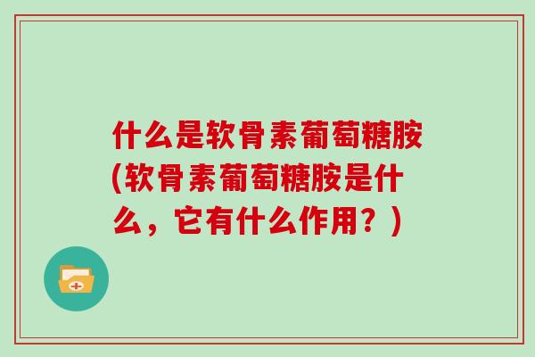 什么是软骨素葡萄糖胺(软骨素葡萄糖胺是什么,它有什么作用?) 什么是软骨素葡萄糖胺(软骨素葡萄糖胺是什么,它有什么作用?)