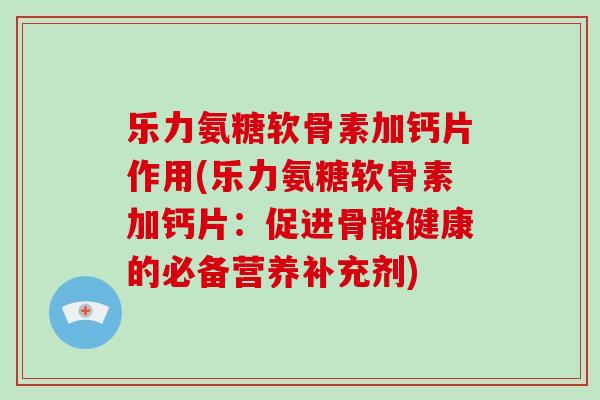 乐力氨糖软骨素加钙片作用(乐力氨糖软骨素加钙片:促进骨骼健康的必备营养补充剂) 乐力氨糖软骨素加钙片作用(乐力氨糖软骨素加钙片:促进骨骼健康的必备营养补充剂)