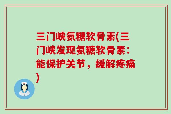 三门峡氨糖软骨素(三门峡发现氨糖软骨素：能保护关节，缓解)