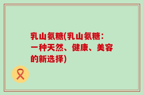 乳山氨糖(乳山氨糖:一种天然、健康、美容的新选择) 乳山氨糖(乳山氨糖:一种天然、健康、美容的新选择)