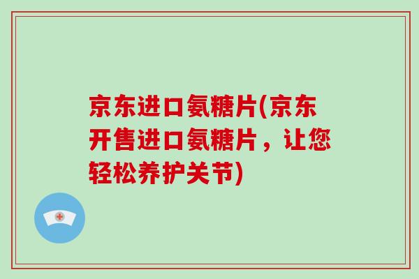 京东进口氨糖片(京东开售进口氨糖片,让您轻松养护关节) 京东进口氨糖片(京东开售进口氨糖片,让您轻松养护关节)