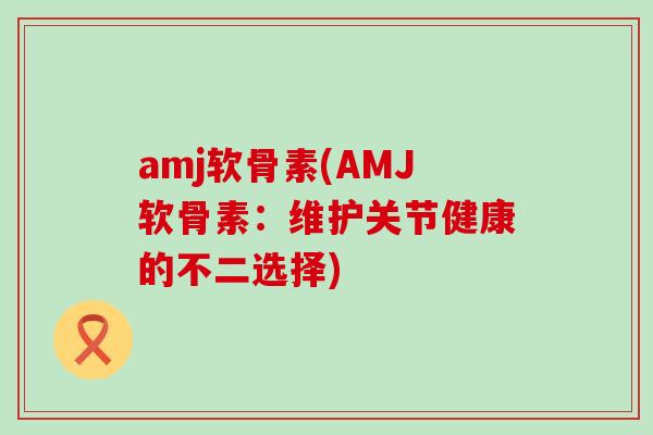 amj软骨素(AMJ软骨素：维护关节健康的不二选择)