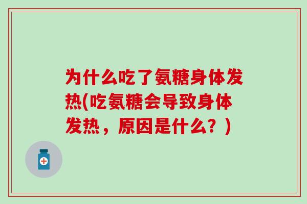 为什么吃了氨糖身体发热(吃氨糖会导致身体发热，原因是什么？)
