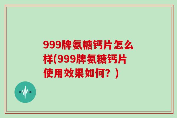 999牌氨糖钙片怎么样(999牌氨糖钙片使用效果如何？)