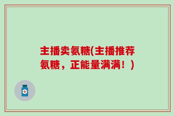 主播卖氨糖(主播推荐氨糖,正能量满满!) 主播卖氨糖(主播推荐氨糖,正能量满满!)