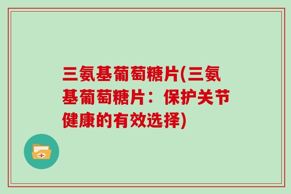 三氨基葡萄糖片(三氨基葡萄糖片：保护关节健康的有效选择)
