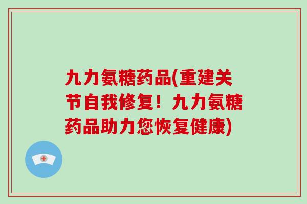 九力氨糖药品(重建关节自我修复！九力氨糖药品助力您恢复健康)