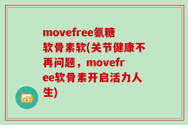 movefree氨糖软骨素软(关节健康不再问题，movefree软骨素开启活力人生)