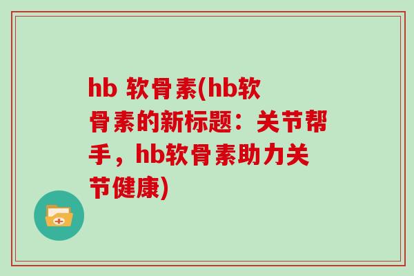 hb 软骨素(hb软骨素的新标题:关节帮手,hb软骨素助力关节健康) hb 软骨素(hb软骨素的新标题:关节帮手,hb软骨素助力关节健康)