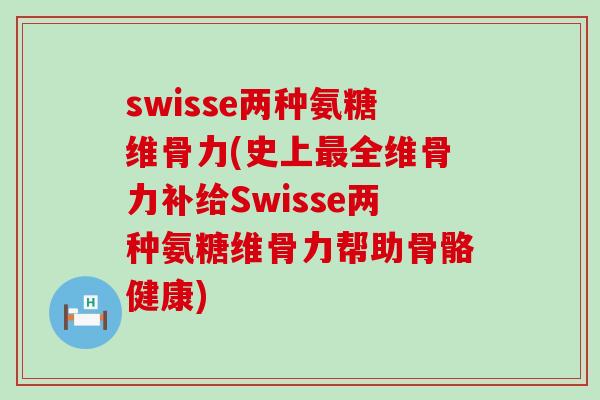 swisse两种氨糖维骨力(史上全维骨力补给Swisse两种氨糖维骨力帮助骨骼健康)
