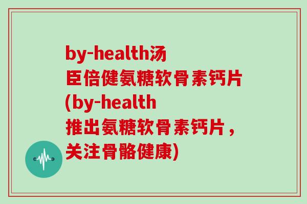 by-health汤臣倍健氨糖软骨素钙片(by-health推出氨糖软骨素钙片,关注骨骼健康) by-health汤臣倍健氨糖软骨素钙片(by-health推出氨糖软骨素钙片,关注骨骼健康)