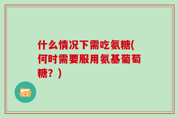 什么情况下需吃氨糖(何时需要服用氨基葡萄糖？)