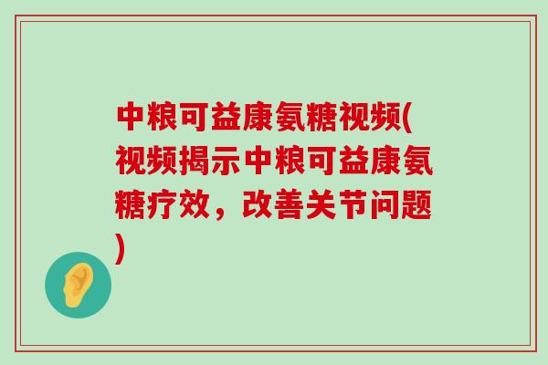 中粮可益康氨糖视频(视频揭示中粮可益康氨糖疗效，改善关节问题)
