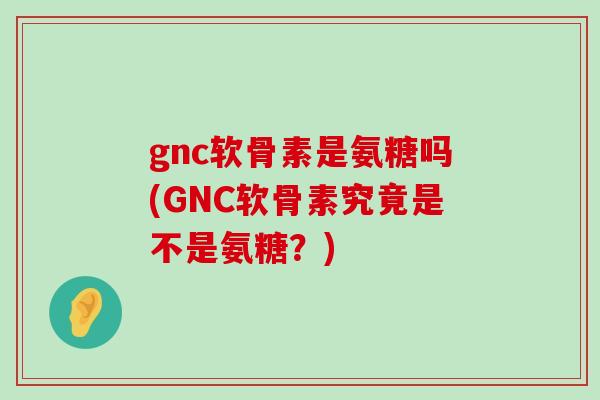 gnc软骨素是氨糖吗(GNC软骨素究竟是不是氨糖?) gnc软骨素是氨糖吗(GNC软骨素究竟是不是氨糖?)
