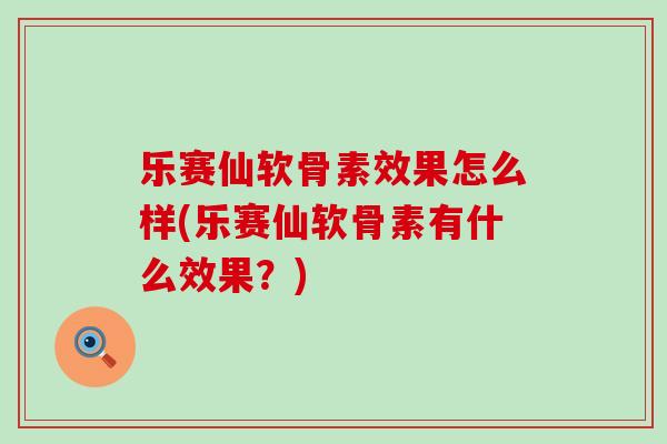 乐赛仙软骨素效果怎么样(乐赛仙软骨素有什么效果？)