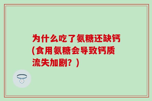 为什么吃了氨糖还缺钙(食用氨糖会导致钙质流失加剧?) 为什么吃了氨糖还缺钙(食用氨糖会导致钙质流失加剧?)
