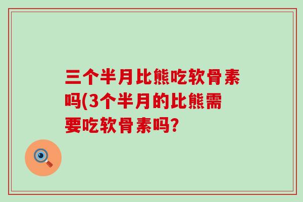 三个半月比熊吃软骨素吗(3个半月的比熊需要吃软骨素吗? 三个半月比熊吃软骨素吗(3个半月的比熊需要吃软骨素吗?