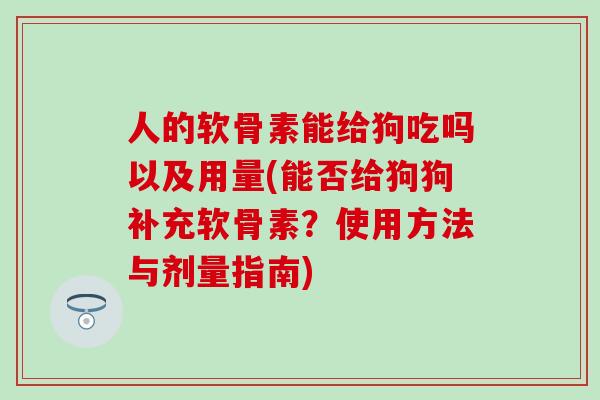 人的软骨素能给狗吃吗以及用量(能否给狗狗补充软骨素？使用方法与剂量指南)