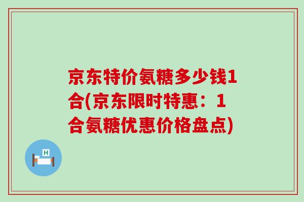 京东特价氨糖多少钱1合(京东限时特惠：1合氨糖优惠价格盘点)