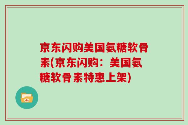 京东闪购美国氨糖软骨素(京东闪购：美国氨糖软骨素特惠上架)