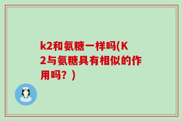 k2和氨糖一样吗(K2与氨糖具有相似的作用吗?) k2和氨糖一样吗(K2与氨糖具有相似的作用吗?)