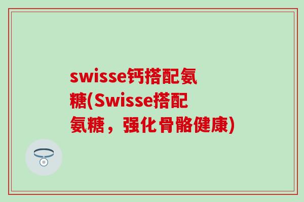 swisse钙搭配氨糖(Swisse搭配氨糖,强化骨骼健康) swisse钙搭配氨糖(Swisse搭配氨糖,强化骨骼健康)