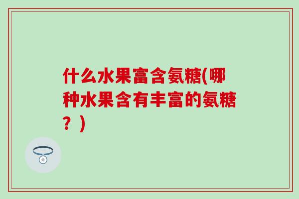 什么水果富含氨糖(哪种水果含有丰富的氨糖？)