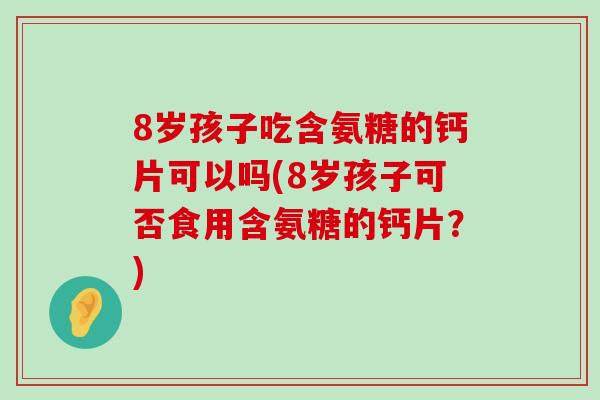 8岁孩子吃含氨糖的钙片可以吗(8岁孩子可否食用含氨糖的钙片?) 8岁孩子吃含氨糖的钙片可以吗(8岁孩子可否食用含氨糖的钙片?)