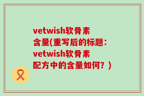 vetwish软骨素含量(重写后的标题：vetwish软骨素配方中的含量如何？)