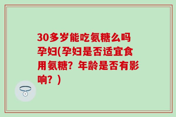 30多岁能吃氨糖么吗孕妇(孕妇是否适宜食用氨糖?年龄是否有影响?) 30多岁能吃氨糖么吗孕妇(孕妇是否适宜食用氨糖?年龄是否有影响?)