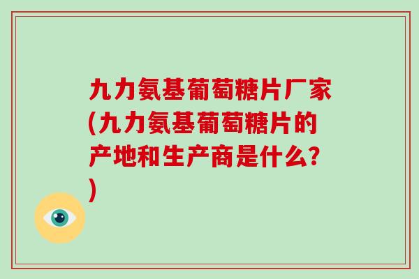 九力氨基葡萄糖片厂家(九力氨基葡萄糖片的产地和生产商是什么?) 九力氨基葡萄糖片厂家(九力氨基葡萄糖片的产地和生产商是什么?)