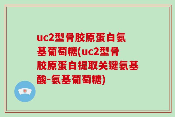 uc2型骨胶原蛋白氨基葡萄糖(uc2型骨胶原蛋白提取关键氨基酸-氨基葡萄糖)