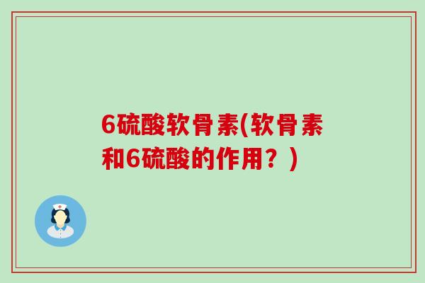 6硫酸软骨素(软骨素和6硫酸的作用?) 6硫酸软骨素(软骨素和6硫酸的作用?)
