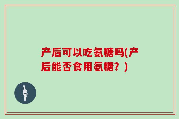 产后可以吃氨糖吗(产后能否食用氨糖?) 产后可以吃氨糖吗(产后能否食用氨糖?)