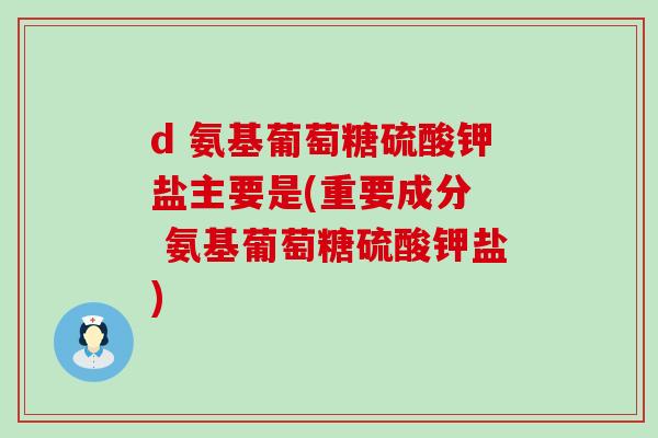 d 氨基葡萄糖硫酸钾盐主要是(重要成分 氨基葡萄糖硫酸钾盐) d 氨基葡萄糖硫酸钾盐主要是(重要成分 氨基葡萄糖硫酸钾盐)