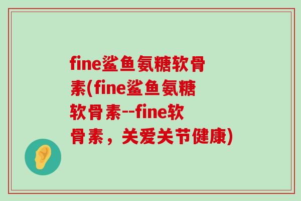 fine鲨鱼氨糖软骨素(fine鲨鱼氨糖软骨素--fine软骨素，关爱关节健康)