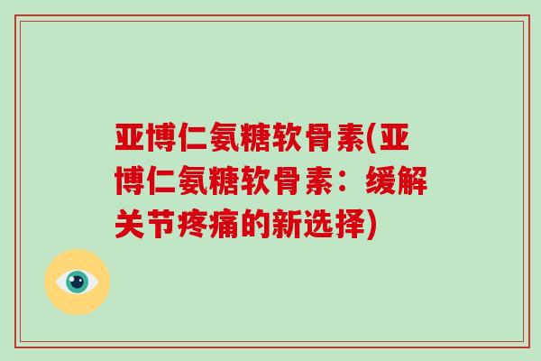 亚博仁氨糖软骨素(亚博仁氨糖软骨素:缓解关节的新选择) 亚博仁氨糖软骨素(亚博仁氨糖软骨素:缓解关节的新选择)