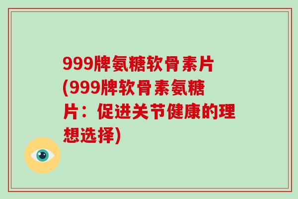 999牌氨糖软骨素片(999牌软骨素氨糖片:促进关节健康的理想选择) 999牌氨糖软骨素片(999牌软骨素氨糖片:促进关节健康的理想选择)