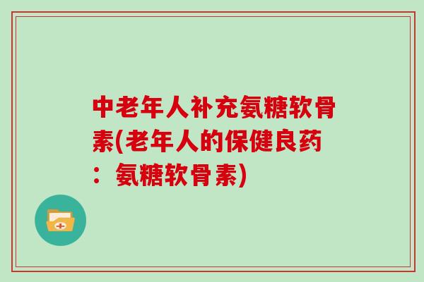 中老年人补充氨糖软骨素(老年人的保健良药:氨糖软骨素) 中老年人补充氨糖软骨素(老年人的保健良药:氨糖软骨素)