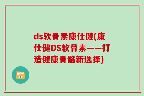 ds软骨素康仕健(康仕健DS软骨素——打造健康骨骼新选择)