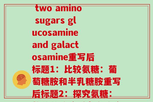 两种氨糖(重写前标题:A tale of two amino sugars glucosamine and galactosamine重写后标题1:比较氨糖:葡萄糖胺和半乳糖胺重写后标题2:探究氨糖:从葡萄糖胺到半乳糖胺) 两种氨糖(重写前标题:A tale of two amino sugars glucosamine and galactosamine重写后标题1:比较氨糖:葡萄糖胺和半乳糖胺重写后标题2:探究氨糖:从葡萄糖胺到半乳糖胺)