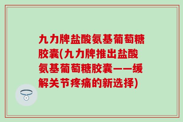 九力牌盐酸氨基葡萄糖胶囊(九力牌推出盐酸氨基葡萄糖胶囊——缓解关节的新选择)