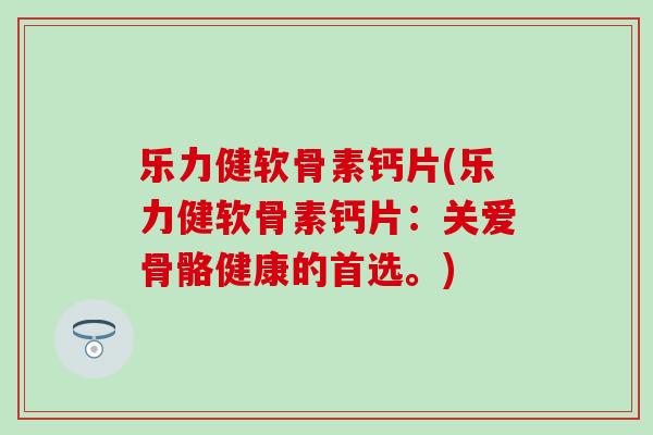 乐力健软骨素钙片(乐力健软骨素钙片:关爱骨骼健康的首选。) 乐力健软骨素钙片(乐力健软骨素钙片:关爱骨骼健康的首选。)