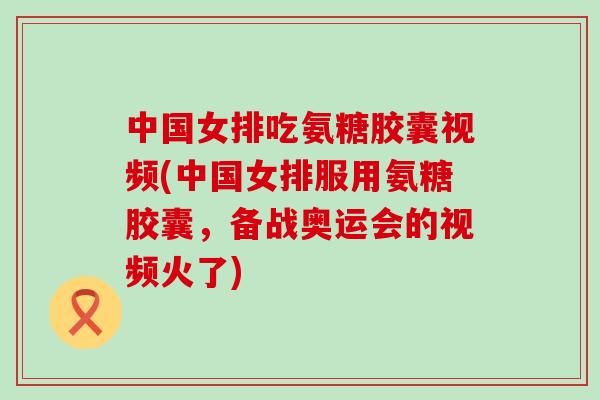 中国女排吃氨糖胶囊视频(中国女排服用氨糖胶囊,备战奥运会的视频火了) 中国女排吃氨糖胶囊视频(中国女排服用氨糖胶囊,备战奥运会的视频火了)