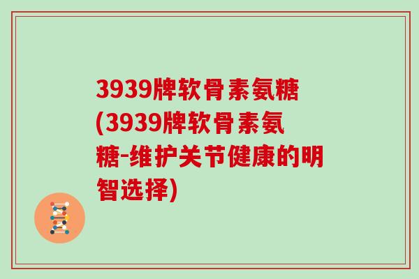 3939牌软骨素氨糖(3939牌软骨素氨糖-维护关节健康的明智选择) 3939牌软骨素氨糖(3939牌软骨素氨糖-维护关节健康的明智选择)